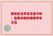 静安区玉秀灵芝孢子粉：品质卓越的健康养生之选