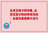 全灵芝孢子粉效果_全灵芝孢子粉的神奇功效：全面改善健康与活力)