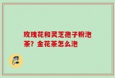 玫瑰花和灵芝孢子粉泡茶？金花茶怎么泡
