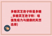 多糖灵芝孢子粉是多糖_多糖灵芝孢子粉：增强免疫力与健康的天然选择)