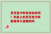灵芝孢子粉有有机的吗？市面上的灵芝孢子粉都是带小蓝帽的吗