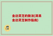 金边灵芝的做法(简易金边灵芝制作指南)