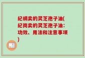 纪纲卖的灵芝孢子油(纪岗卖的灵芝孢子油：功效、用法和注意事项)