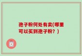 孢子粉何处有卖(哪里可以买到孢子粉？)
