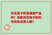 灵芝孢子粉是保健产品吗？详解灵芝孢子粉的功效及适用人群？