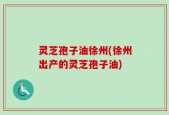 灵芝孢子油徐州(徐州出产的灵芝孢子油)