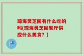 琼海灵芝园有什么吃的吗(琼海灵芝园餐厅供应什么美食？)