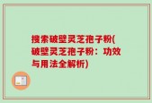 搜索破壁灵芝孢子粉(破壁灵芝孢子粉：功效与用法全解析)
