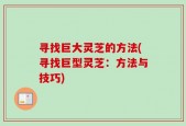 寻找巨大灵芝的方法(寻找巨型灵芝：方法与技巧)