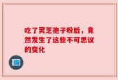 吃了灵芝孢子粉后，竟然发生了这些不可思议的变化