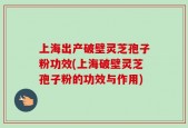 上海出产破壁灵芝孢子粉功效(上海破壁灵芝孢子粉的功效与作用)