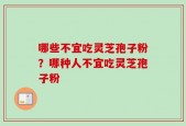 哪些不宜吃灵芝孢子粉？哪种人不宜吃灵芝孢子粉