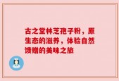 古之堂林芝孢子粉，原生态的滋养，体验自然馈赠的美味之旅