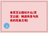 来灵芝公园玩什么(灵芝公园：畅游风景与历史的完美之地)