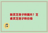 新灵芝孢子粉图片？芝甫灵芝孢孑粉价格