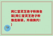 同仁堂灵芝孢子粉换包装(同仁堂灵芝孢子粉推出新装，升级换代！)