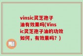 vinsic灵芝孢子油有效果吗(Vinsic灵芝孢子油的功效如何，有效果吗？)