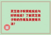 灵芝孢子粉冥眩反应与好转反应？了解灵芝孢子粉的作用及其使用方法？