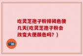 吃灵芝孢子粉排褐色便几天(吃灵芝孢子粉会改变大便颜色吗？)