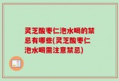 灵芝酸枣仁泡水喝的禁忌有哪些(灵芝酸枣仁泡水喝需注意禁忌)