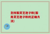 怎样服灵芝孢子粉(服用灵芝孢子粉的正确方法)