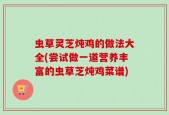 虫草灵芝炖鸡的做法大全(尝试做一道营养丰富的虫草芝炖鸡菜谱)