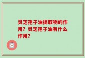 灵芝孢子油提取物的作用？灵芝孢子油有什么作用？