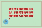 灵芝孢子粉炖鸡图片大全？掌握灵芝孢子粉炖鸡的制作方法和效果图？