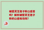 破壁灵芝孢子粉口感苦吗？解析破壁灵芝孢子粉的口感和功效？