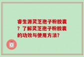 睿生源灵芝孢子粉胶囊？了解灵芝孢子粉胶囊的功效与使用方法？