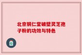 北京铜仁堂破壁灵芝孢子粉的功效与特色