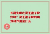 长期失眠吃灵芝孢子粉好吗？灵芝孢子粉的功效和作用是什么
