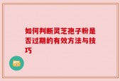 如何判断灵芝孢子粉是否过期的有效方法与技巧