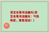 灵芝毛笔书法图片(灵芝毛笔书法图片：气势恢宏，寓意深远！)