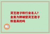 灵芝孢子粉行业名人？金奥力牌破壁灵芝孢子粉是真的吗