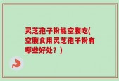 灵芝孢子粉能空腹吃(空腹食用灵芝孢子粉有哪些好处？)