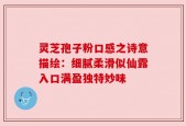 灵芝孢子粉口感之诗意描绘：细腻柔滑似仙露入口满盈独特妙味