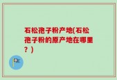 石松孢子粉产地(石松孢子粉的原产地在哪里？)
