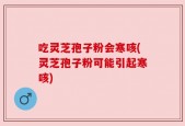 吃灵芝孢子粉会寒咳(灵芝孢子粉可能引起寒咳)