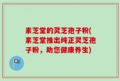 素芝堂的灵芝孢子粉(素芝堂推出纯正灵芝孢子粉，助您健康养生)