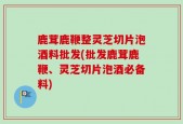 鹿茸鹿鞭整灵芝切片泡酒料批发(批发鹿茸鹿鞭、灵芝切片泡酒必备料)