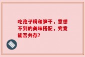 吃孢子粉和笋干，意想不到的美味搭配，究竟能否共存？