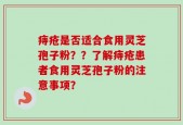 痔疮是否适合食用灵芝孢子粉？？了解痔疮患者食用灵芝孢子粉的注意事项？