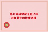 养方堂破壁灵芝孢子粉 滋补养生的优质选择