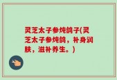 灵芝太子参炖鸽子(灵芝太子参炖鸽，补身润肤，滋补养生。)