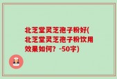 北芝堂灵芝孢子粉好(北芝堂灵芝孢子粉饮用效果如何？