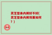 灵芝塑身内裤好不好(灵芝塑身内裤效果如何？)