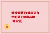 健禾堂灵芝(健康又自然的灵芝健康品牌 - 健禾堂)