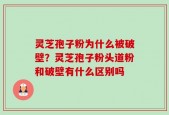 灵芝孢子粉为什么被破壁？灵芝孢子粉头道粉和破壁有什么区别吗