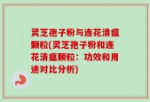 灵芝孢子粉与连花清瘟颗粒(灵芝孢子粉和连花清瘟颗粒：功效和用途对比分析)